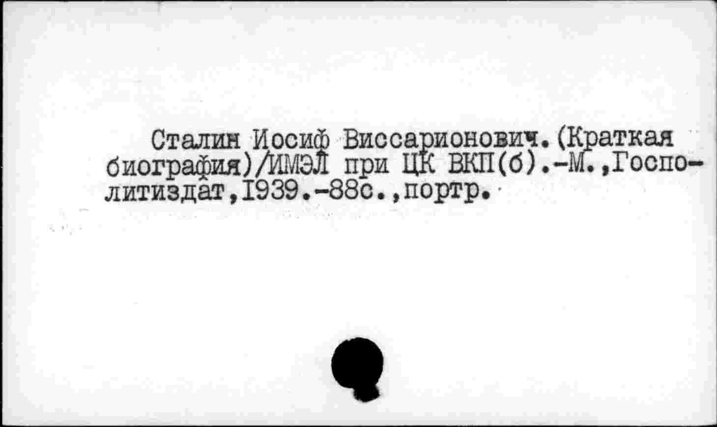 ﻿Сталин Иосиф Виссарионович.(Краткая б иография)/ЙГЛЭл при ЦК ЕКП(б).-М.,Госпо-литиздат,1939.-88с.,портр.